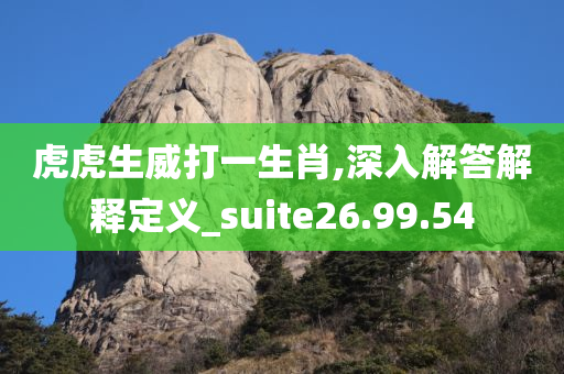 虎虎生威打一生肖,深入解答解释定义_suite26.99.54