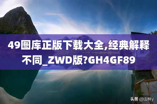 49图库正版下载大全,经典解释不同_ZWD版?GH4GF89