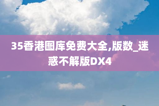 35香港图库免费大全,版数_迷惑不解版DX4