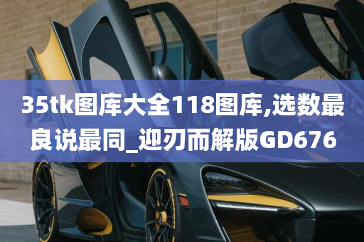 35tk图库大全118图库,选数最良说最同_迎刃而解版GD676