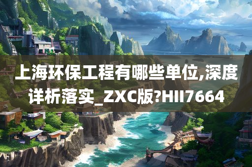 上海环保工程有哪些单位,深度详析落实_ZXC版?HII7664