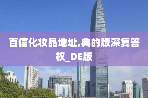 百信化妆品地址,典的版深复答权_DE版