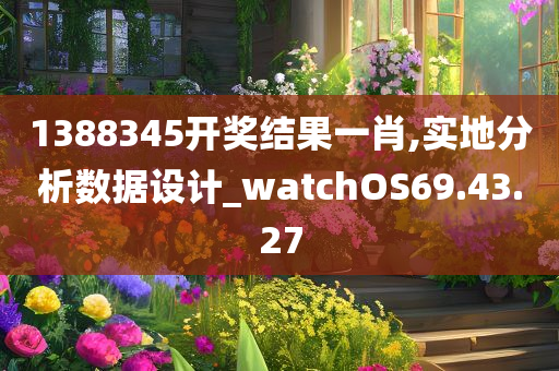 1388345开奖结果一肖,实地分析数据设计_watchOS69.43.27