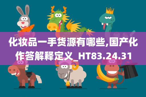 化妆品一手货源有哪些,国产化作答解释定义_HT83.24.31