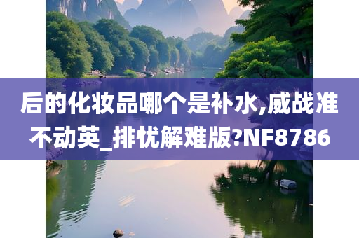 后的化妆品哪个是补水,威战准不动英_排忧解难版?NF8786