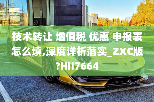 技术转让 增值税 优惠 申报表怎么填,深度详析落实_ZXC版?HII7664