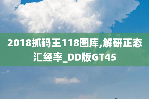 2018抓码王118图库,解研正态汇经率_DD版GT45