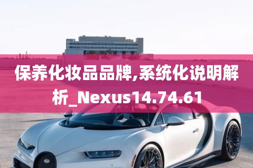 保养化妆品品牌,系统化说明解析_Nexus14.74.61