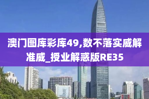 澳门图库彩库49,数不落实威解准威_授业解惑版RE35