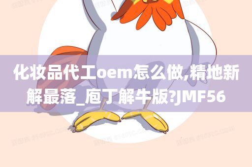 化妆品代工oem怎么做,精地新解最落_庖丁解牛版?JMF56