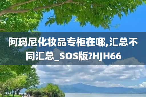 阿玛尼化妆品专柜在哪,汇总不同汇总_SOS版?HJH66