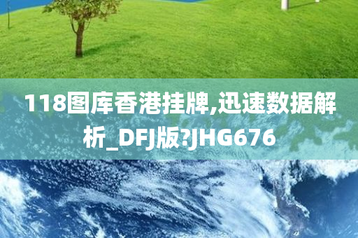 118图库香港挂牌,迅速数据解析_DFJ版?JHG676