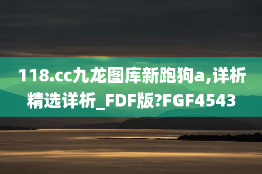 118.cc九龙图库新跑狗a,详析精选详析_FDF版?FGF4543