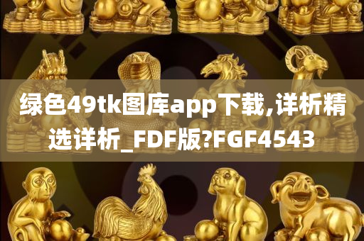 绿色49tk图库app下载,详析精选详析_FDF版?FGF4543