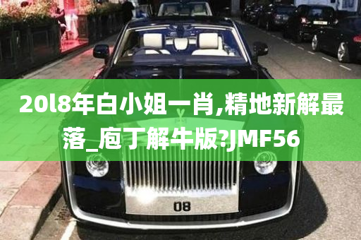 20l8年白小姐一肖,精地新解最落_庖丁解牛版?JMF56