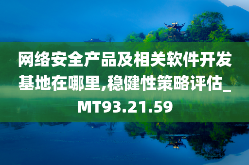 网络安全产品及相关软件开发基地在哪里,稳健性策略评估_MT93.21.59