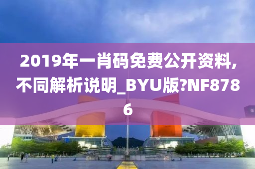 2019年一肖码免费公开资料,不同解析说明_BYU版?NF8786