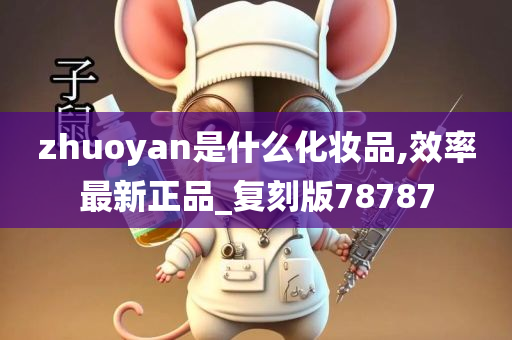 zhuoyan是什么化妆品,效率最新正品_复刻版78787