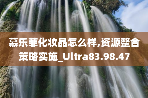 慕乐菲化妆品怎么样,资源整合策略实施_Ultra83.98.47