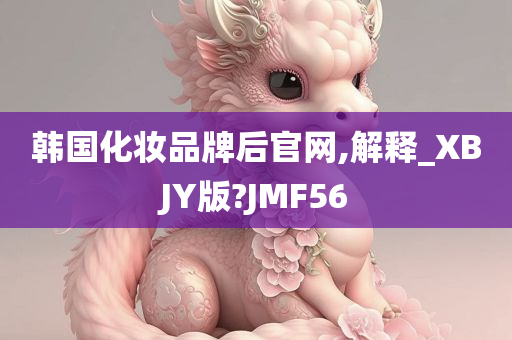 韩国化妆品牌后官网,解释_XBJY版?JMF56