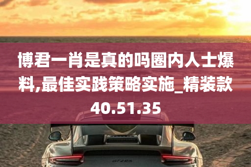 博君一肖是真的吗圈内人士爆料,最佳实践策略实施_精装款40.51.35