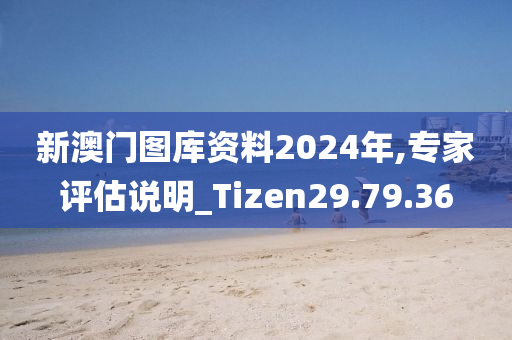 新澳门图库资料2024年,专家评估说明_Tizen29.79.36