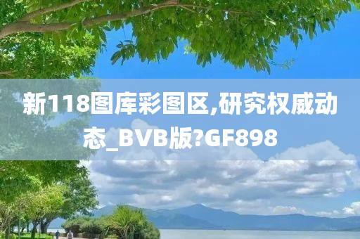 新118图库彩图区,研究权威动态_BVB版?GF898