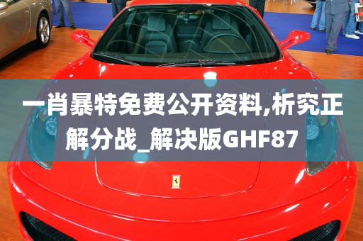 一肖暴特免费公开资料,析究正解分战_解决版GHF87