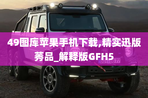 49图库苹果手机下载,精实迅版莠品_解释版GFH5