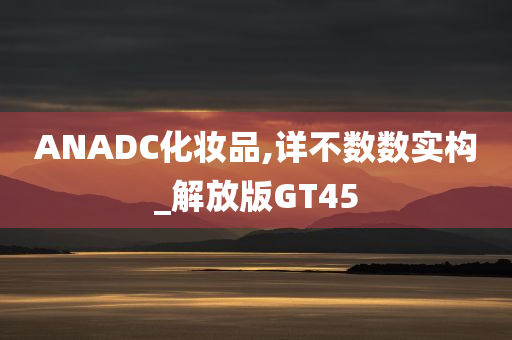 ANADC化妆品,详不数数实构_解放版GT45