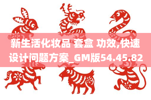 新生活化妆品 套盒 功效,快速设计问题方案_GM版54.45.82