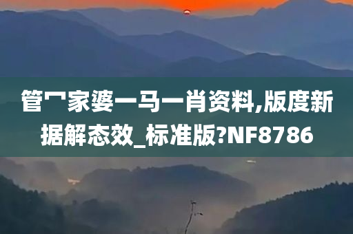 管冖家婆一马一肖资料,版度新据解态效_标准版?NF8786