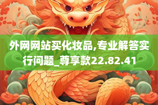 外网网站买化妆品,专业解答实行问题_尊享款22.82.41