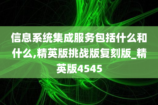 信息系统集成服务包括什么和什么,精英版挑战版复刻版_精英版4545