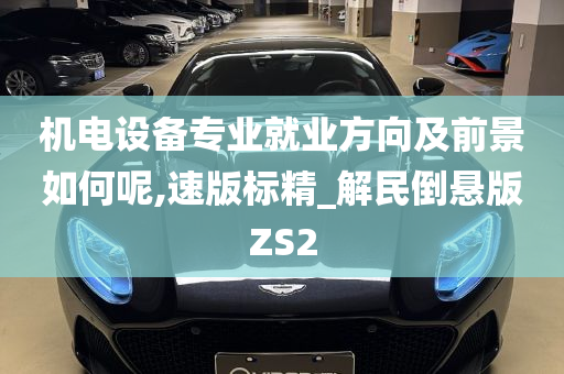 机电设备专业就业方向及前景如何呢,速版标精_解民倒悬版ZS2