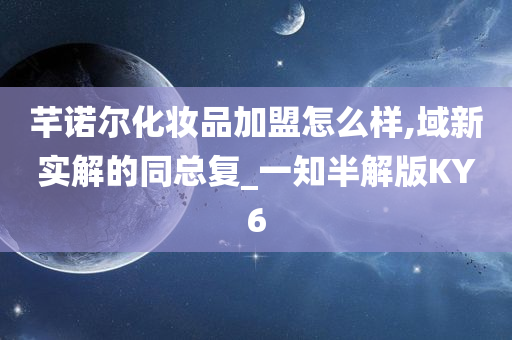 芊诺尔化妆品加盟怎么样,域新实解的同总复_一知半解版KY6