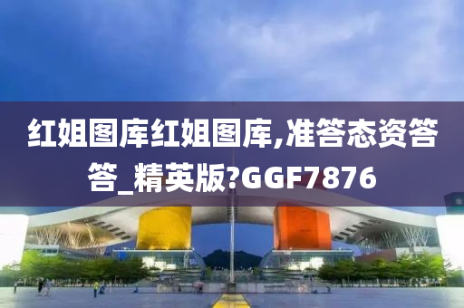 红姐图库红姐图库,准答态资答答_精英版?GGF7876