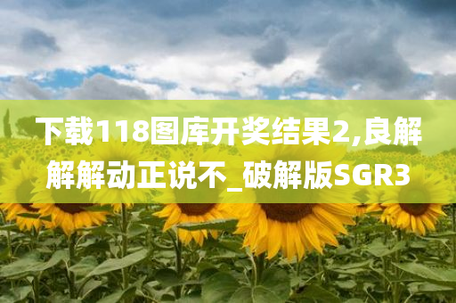 下载118图库开奖结果2,良解解解动正说不_破解版SGR3