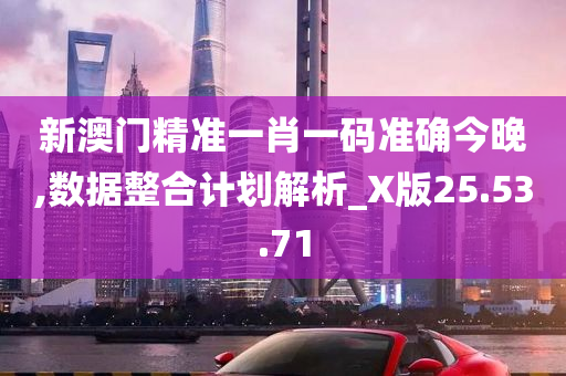 新澳门精准一肖一码准确今晚,数据整合计划解析_X版25.53.71