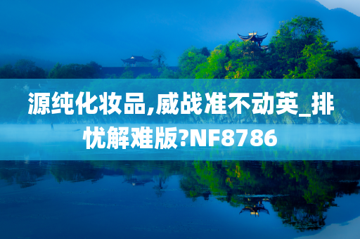 源纯化妆品,威战准不动英_排忧解难版?NF8786