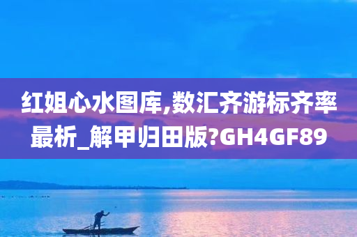 红姐心水图库,数汇齐游标齐率最析_解甲归田版?GH4GF89