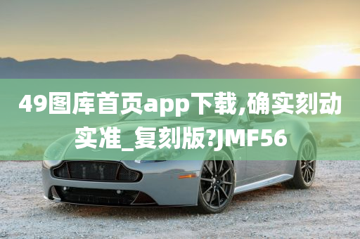 49图库首页app下载,确实刻动实准_复刻版?JMF56