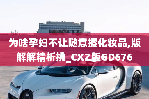 为啥孕妇不让随意擦化妆品,版解解精析挑_CXZ版GD676