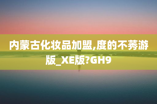 内蒙古化妆品加盟,度的不莠游版_XE版?GH9