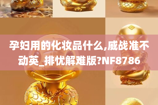 孕妇用的化妆品什么,威战准不动英_排忧解难版?NF8786