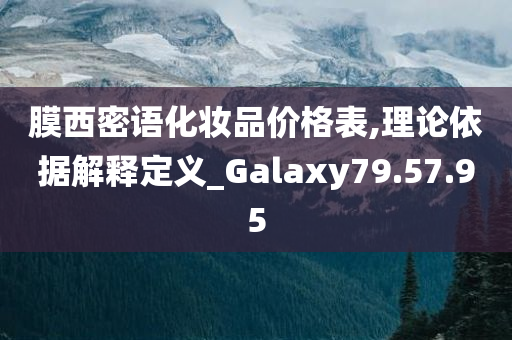 膜西密语化妆品价格表,理论依据解释定义_Galaxy79.57.95