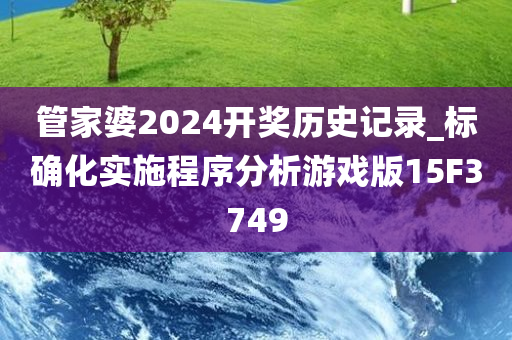 管家婆2024开奖历史记录_标确化实施程序分析游戏版15F3749