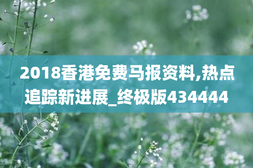 2018香港免费马报资料,热点追踪新进展_终极版434444