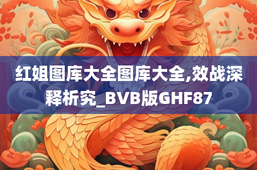 红姐图库大全图库大全,效战深释析究_BVB版GHF87