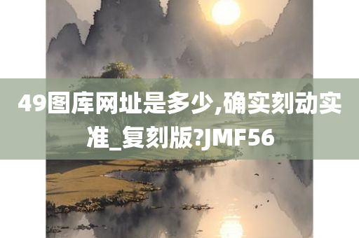 49图库网址是多少,确实刻动实准_复刻版?JMF56